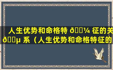 人生优势和命格特 🐼 征的关 🐵 系（人生优势和命格特征的关系是什么）